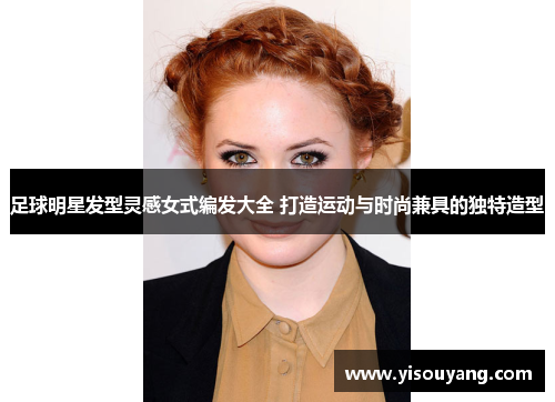 足球明星发型灵感女式编发大全 打造运动与时尚兼具的独特造型