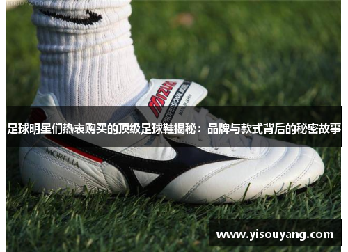 足球明星们热衷购买的顶级足球鞋揭秘：品牌与款式背后的秘密故事