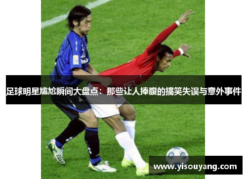 足球明星尴尬瞬间大盘点：那些让人捧腹的搞笑失误与意外事件