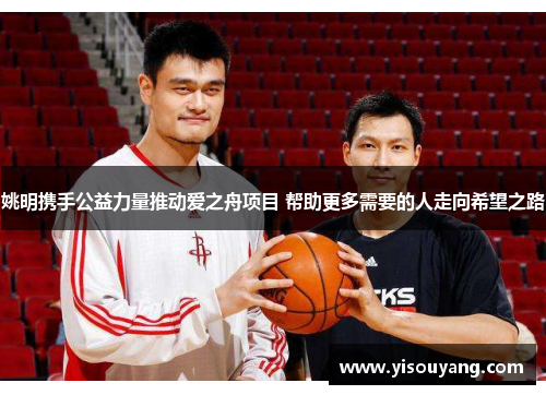 姚明携手公益力量推动爱之舟项目 帮助更多需要的人走向希望之路