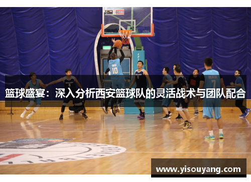 篮球盛宴：深入分析西安篮球队的灵活战术与团队配合