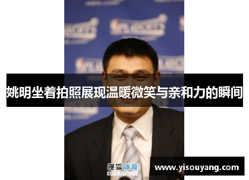 姚明坐着拍照展现温暖微笑与亲和力的瞬间