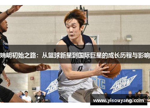 姚明初始之路：从篮球新星到国际巨星的成长历程与影响