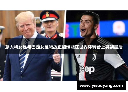 意大利女足与巴西女足激战正酣谁能在世界杯舞台上笑到最后