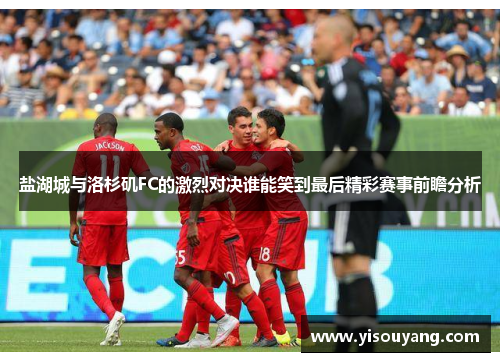 盐湖城与洛杉矶FC的激烈对决谁能笑到最后精彩赛事前瞻分析